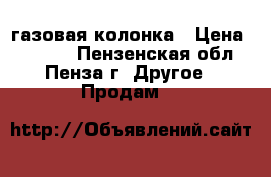 газовая колонка › Цена ­ 2 000 - Пензенская обл., Пенза г. Другое » Продам   